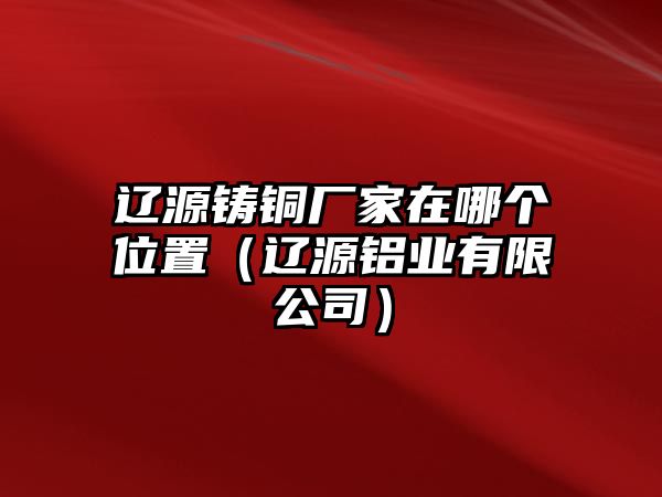 遼源鑄銅廠家在哪個(gè)位置（遼源鋁業(yè)有限公司）