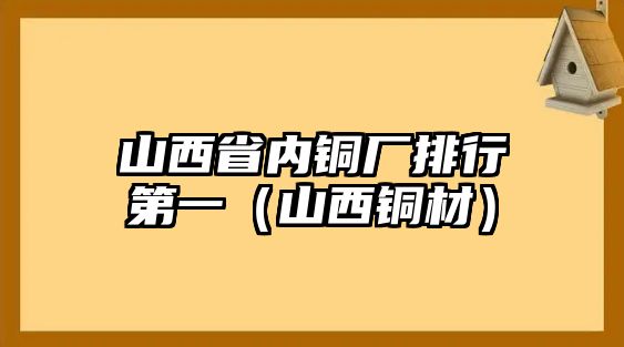 山西省內(nèi)銅廠排行第一（山西銅材）