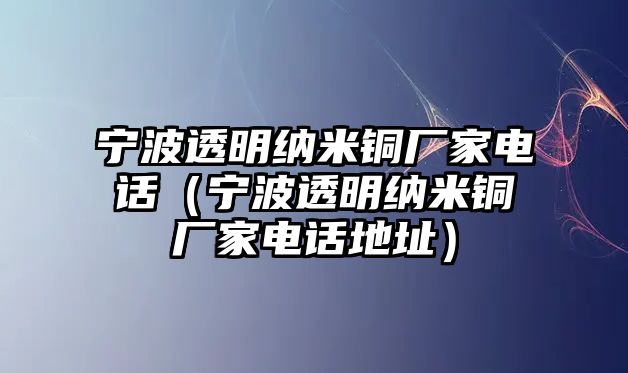 寧波透明納米銅廠家電話（寧波透明納米銅廠家電話地址）