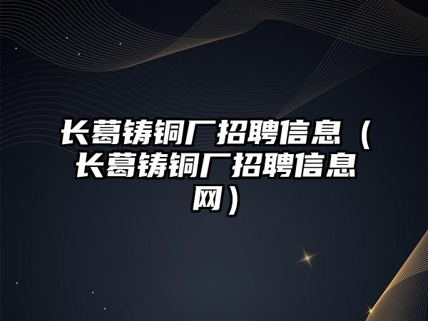 長葛鑄銅廠招聘信息（長葛鑄銅廠招聘信息網(wǎng)）