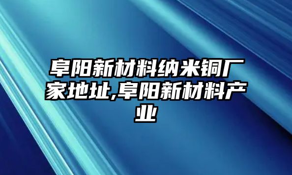 阜陽新材料納米銅廠家地址,阜陽新材料產業(yè)