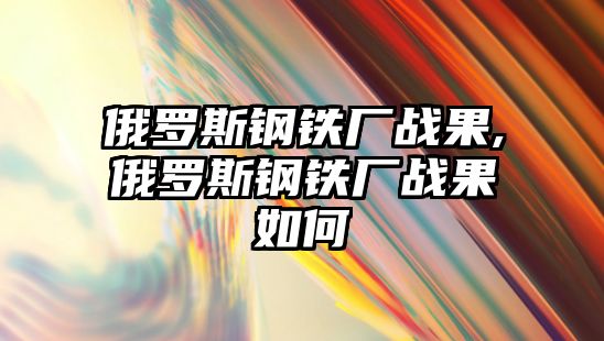 俄羅斯鋼鐵廠戰(zhàn)果,俄羅斯鋼鐵廠戰(zhàn)果如何