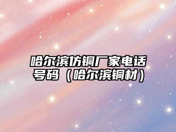 哈爾濱仿銅廠家電話號碼（哈爾濱銅材）