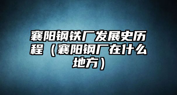 襄陽鋼鐵廠發(fā)展史歷程（襄陽鋼廠在什么地方）