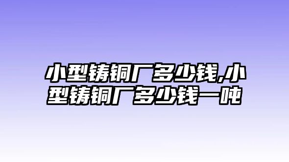 小型鑄銅廠多少錢(qián),小型鑄銅廠多少錢(qián)一噸