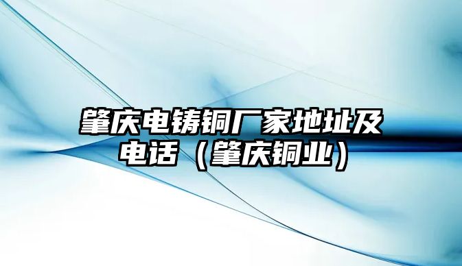 肇慶電鑄銅廠家地址及電話（肇慶銅業(yè)）