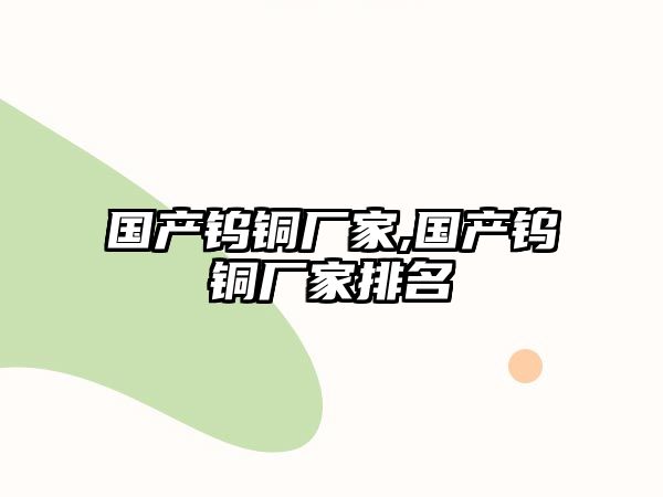 國產(chǎn)鎢銅廠家,國產(chǎn)鎢銅廠家排名