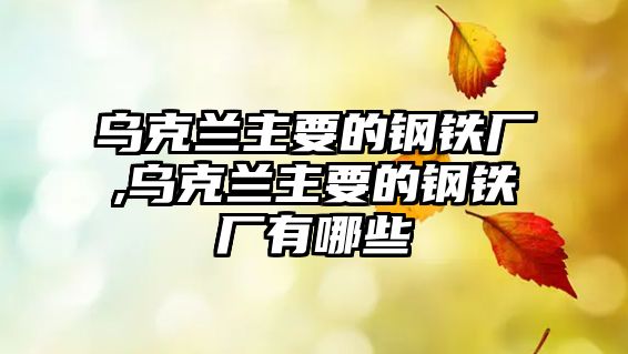 烏克蘭主要的鋼鐵廠,烏克蘭主要的鋼鐵廠有哪些