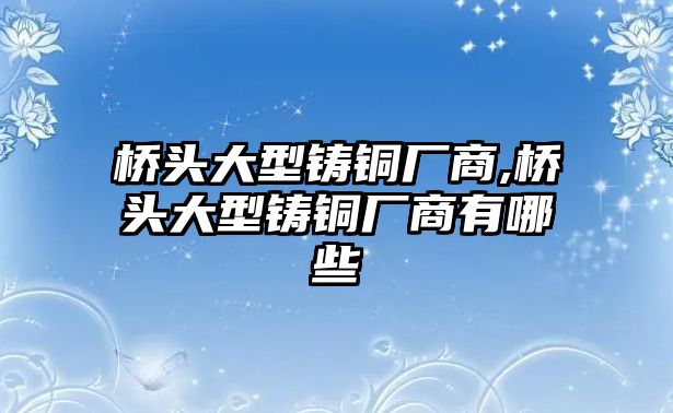 橋頭大型鑄銅廠商,橋頭大型鑄銅廠商有哪些