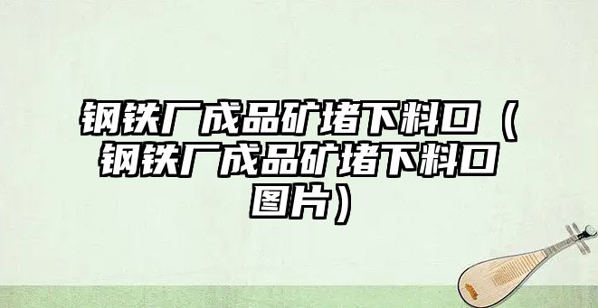 鋼鐵廠成品礦堵下料口（鋼鐵廠成品礦堵下料口圖片）