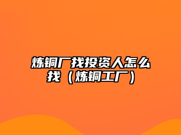 煉銅廠找投資人怎么找（煉銅工廠）