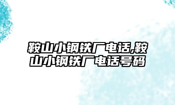 鞍山小鋼鐵廠電話,鞍山小鋼鐵廠電話號(hào)碼