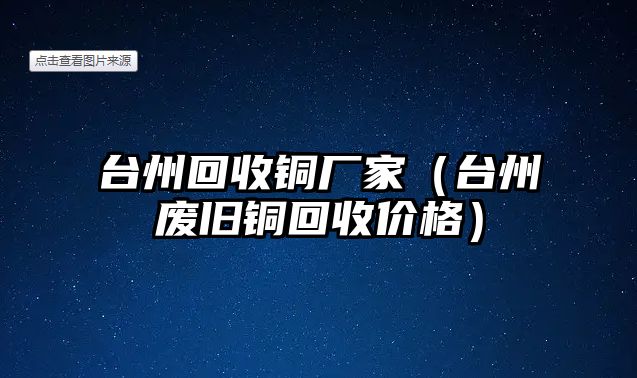 臺(tái)州回收銅廠家（臺(tái)州廢舊銅回收價(jià)格）