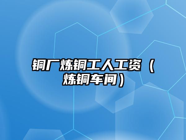 銅廠煉銅工人工資（煉銅車間）