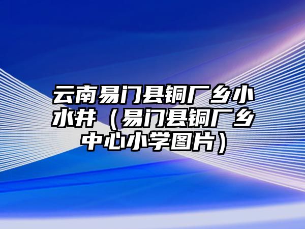 云南易門縣銅廠鄉(xiāng)小水井（易門縣銅廠鄉(xiāng)中心小學(xué)圖片）