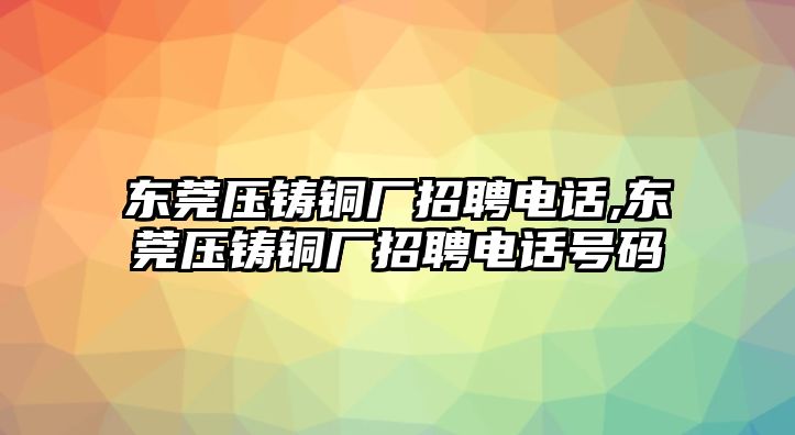 東莞壓鑄銅廠招聘電話,東莞壓鑄銅廠招聘電話號(hào)碼