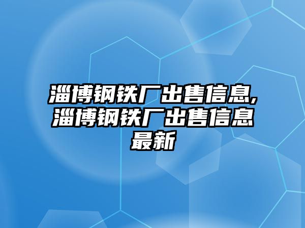 淄博鋼鐵廠(chǎng)出售信息,淄博鋼鐵廠(chǎng)出售信息最新