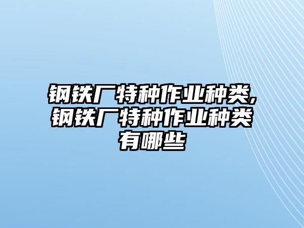 鋼鐵廠特種作業(yè)種類,鋼鐵廠特種作業(yè)種類有哪些