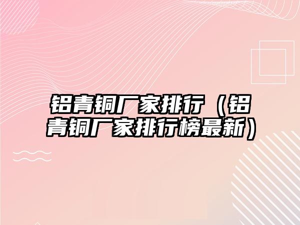 鋁青銅廠家排行（鋁青銅廠家排行榜最新）