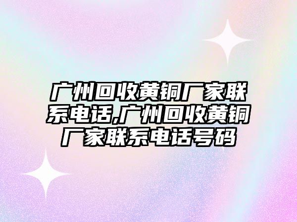 廣州回收黃銅廠家聯(lián)系電話,廣州回收黃銅廠家聯(lián)系電話號(hào)碼