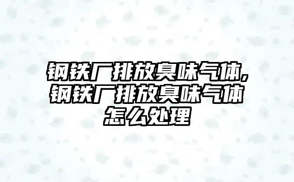 鋼鐵廠排放臭味氣體,鋼鐵廠排放臭味氣體怎么處理