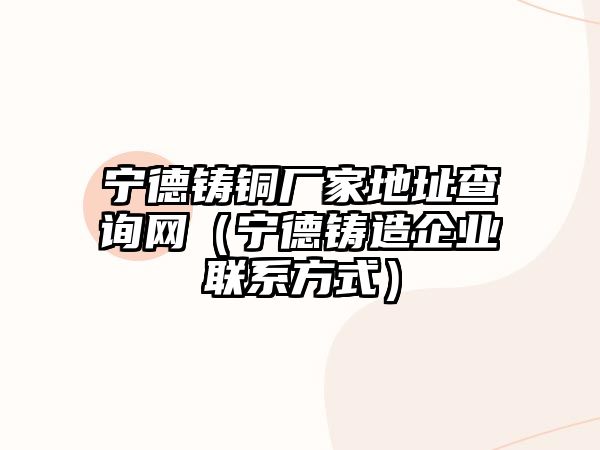 寧德鑄銅廠家地址查詢網(wǎng)（寧德鑄造企業(yè)聯(lián)系方式）