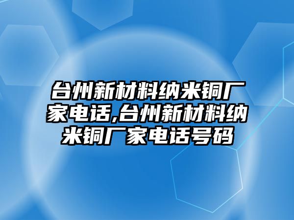 臺(tái)州新材料納米銅廠家電話,臺(tái)州新材料納米銅廠家電話號(hào)碼