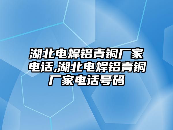 湖北電焊鋁青銅廠家電話,湖北電焊鋁青銅廠家電話號碼