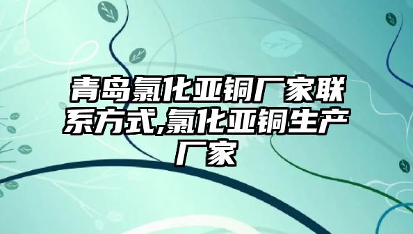 青島氯化亞銅廠家聯(lián)系方式,氯化亞銅生產(chǎn)廠家