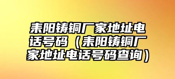 耒陽鑄銅廠家地址電話號碼（耒陽鑄銅廠家地址電話號碼查詢）