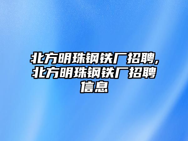 北方明珠鋼鐵廠招聘,北方明珠鋼鐵廠招聘信息