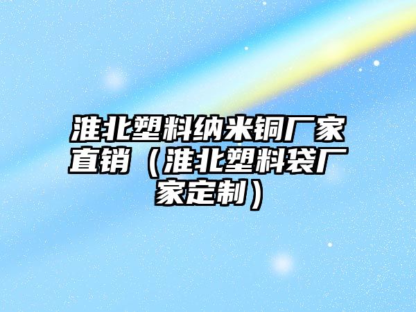 淮北塑料納米銅廠家直銷（淮北塑料袋廠家定制）