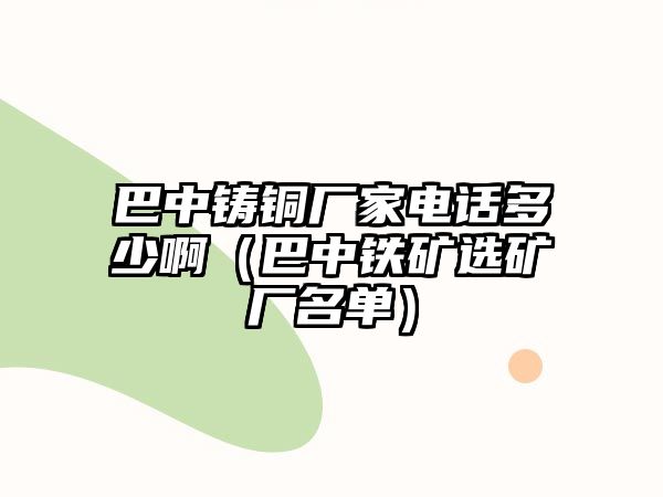 巴中鑄銅廠家電話多少?。ò椭需F礦選礦廠名單）