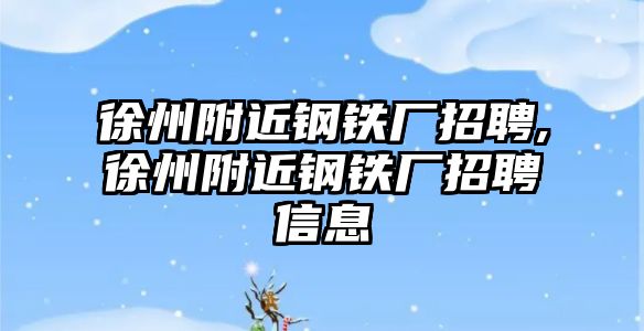 徐州附近鋼鐵廠招聘,徐州附近鋼鐵廠招聘信息