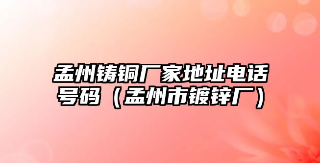 孟州鑄銅廠家地址電話號(hào)碼（孟州市鍍鋅廠）