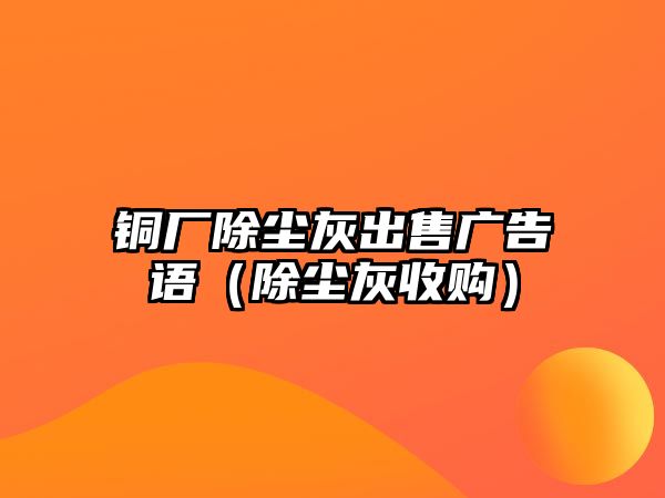 銅廠除塵灰出售廣告語（除塵灰收購）