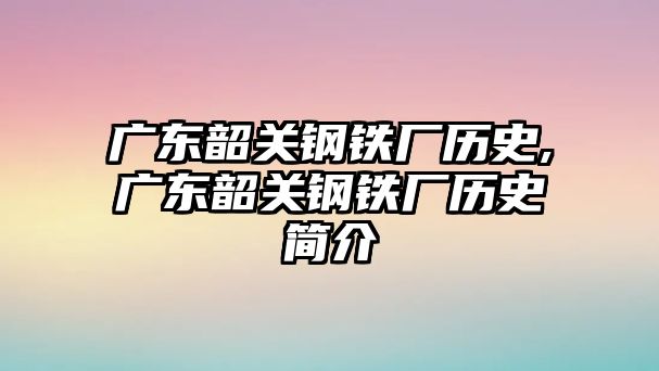 廣東韶關(guān)鋼鐵廠歷史,廣東韶關(guān)鋼鐵廠歷史簡(jiǎn)介