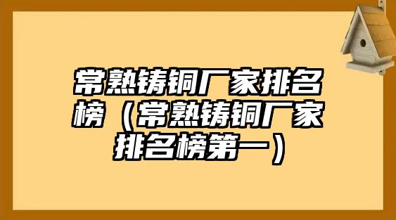 常熟鑄銅廠家排名榜（常熟鑄銅廠家排名榜第一）