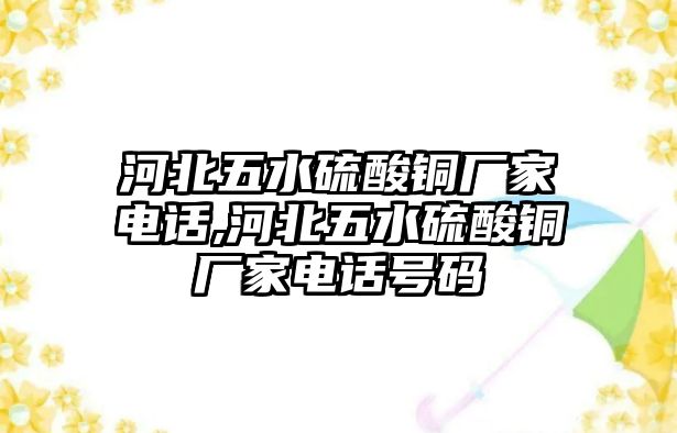 河北五水硫酸銅廠家電話,河北五水硫酸銅廠家電話號(hào)碼