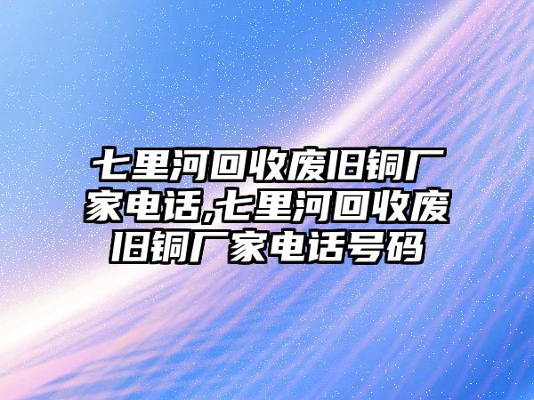 七里河回收廢舊銅廠家電話,七里河回收廢舊銅廠家電話號(hào)碼