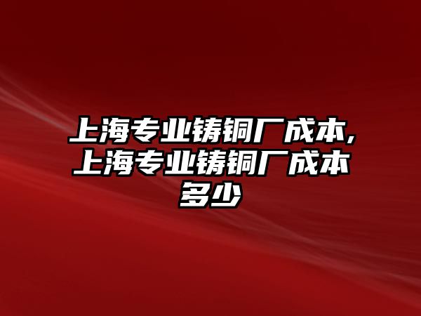 上海專業(yè)鑄銅廠成本,上海專業(yè)鑄銅廠成本多少