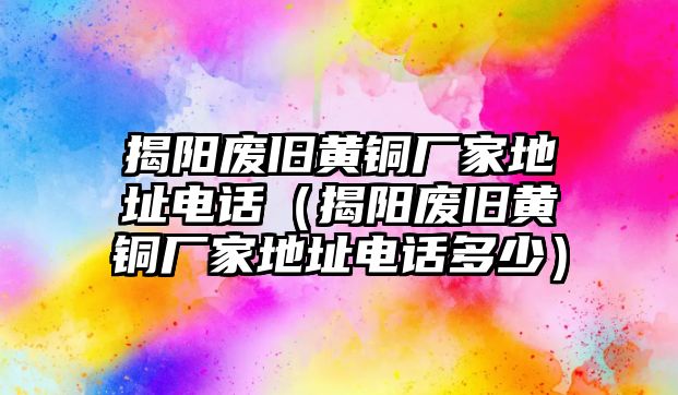 揭陽廢舊黃銅廠家地址電話（揭陽廢舊黃銅廠家地址電話多少）