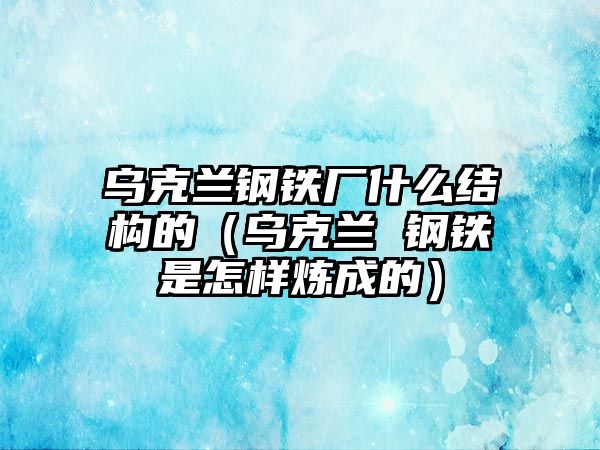 烏克蘭鋼鐵廠什么結(jié)構(gòu)的（烏克蘭 鋼鐵是怎樣煉成的）