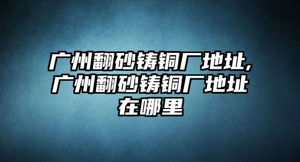 廣州翻砂鑄銅廠地址,廣州翻砂鑄銅廠地址在哪里