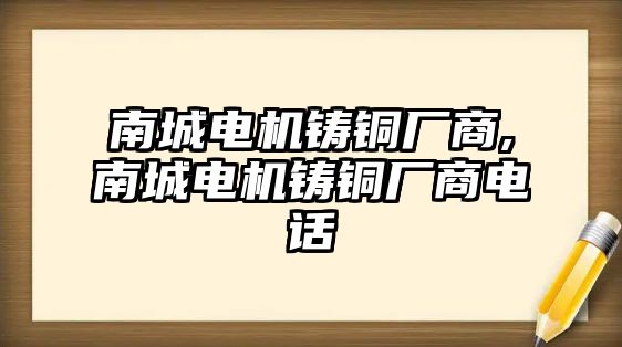 南城電機(jī)鑄銅廠商,南城電機(jī)鑄銅廠商電話