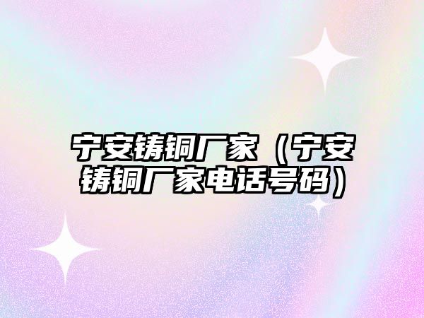 寧安鑄銅廠家（寧安鑄銅廠家電話號碼）