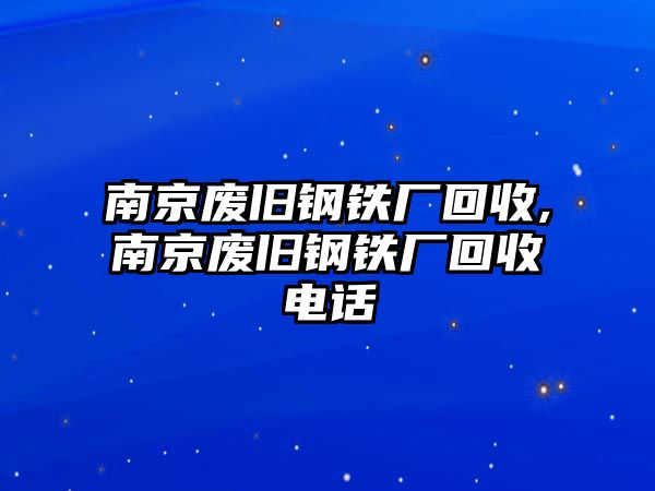 南京廢舊鋼鐵廠回收,南京廢舊鋼鐵廠回收電話