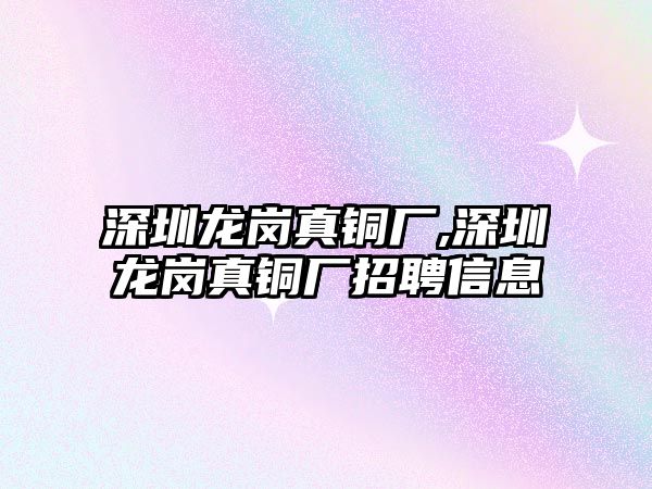 深圳龍崗真銅廠,深圳龍崗真銅廠招聘信息