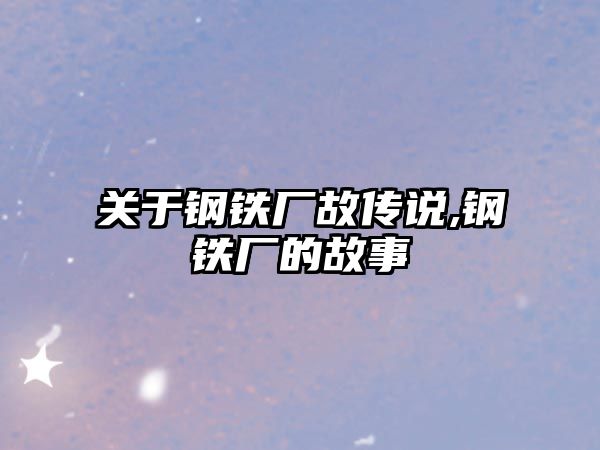 關(guān)于鋼鐵廠故傳說,鋼鐵廠的故事