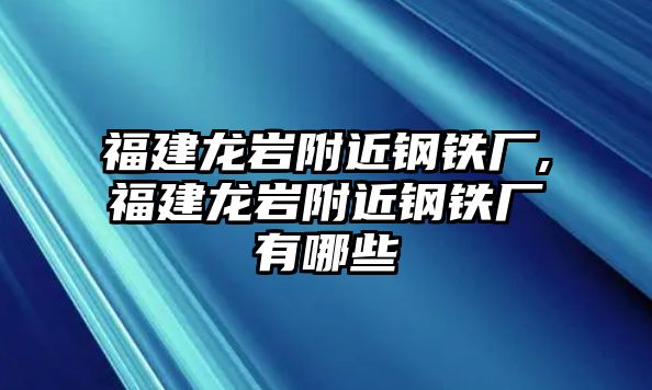 福建龍巖附近鋼鐵廠,福建龍巖附近鋼鐵廠有哪些